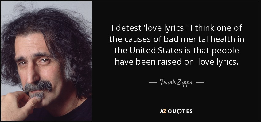 I detest 'love lyrics.' I think one of the causes of bad mental health in the United States is that people have been raised on 'love lyrics. - Frank Zappa
