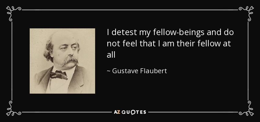 I detest my fellow-beings and do not feel that I am their fellow at all - Gustave Flaubert