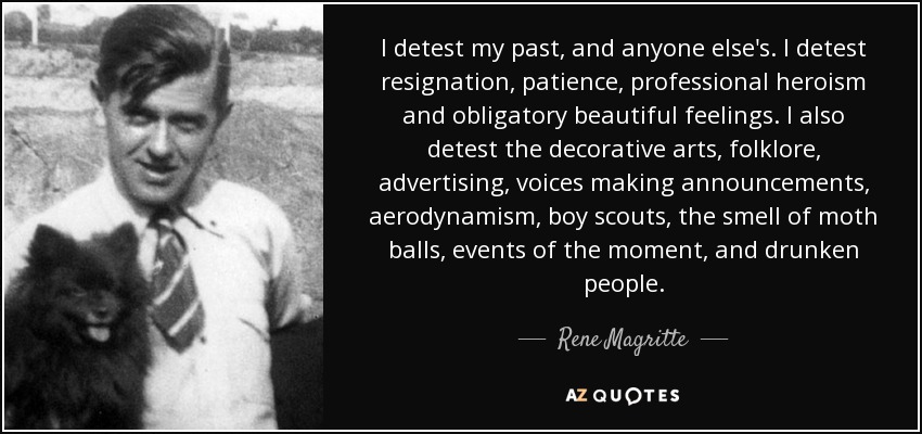 I detest my past, and anyone else's. I detest resignation, patience, professional heroism and obligatory beautiful feelings. I also detest the decorative arts, folklore, advertising, voices making announcements, aerodynamism, boy scouts, the smell of moth balls, events of the moment, and drunken people. - Rene Magritte