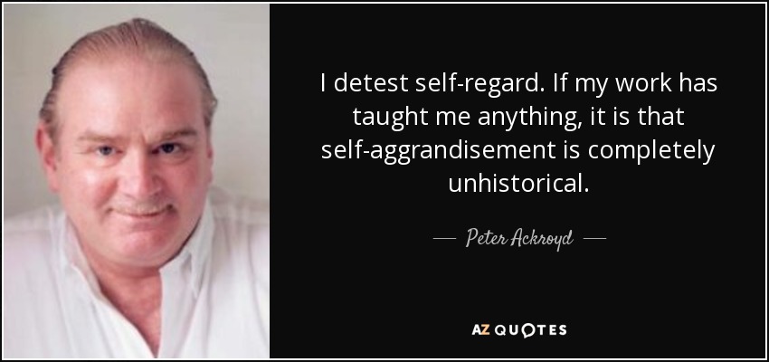 I detest self-regard. If my work has taught me anything, it is that self-aggrandisement is completely unhistorical. - Peter Ackroyd