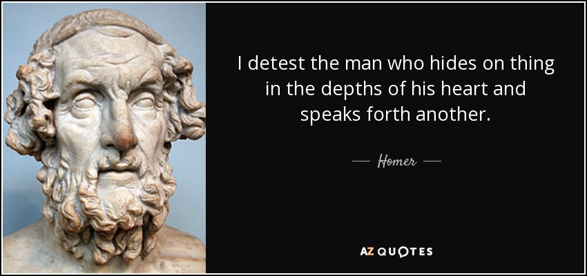 I detest the man who hides on thing in the depths of his heart and speaks forth another. - Homer