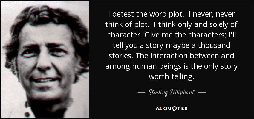 I detest the word plot. I never, never think of plot. I think only and solely of character. Give me the characters; I'll tell you a story-maybe a thousand stories. The interaction between and among human beings is the only story worth telling. - Stirling Silliphant