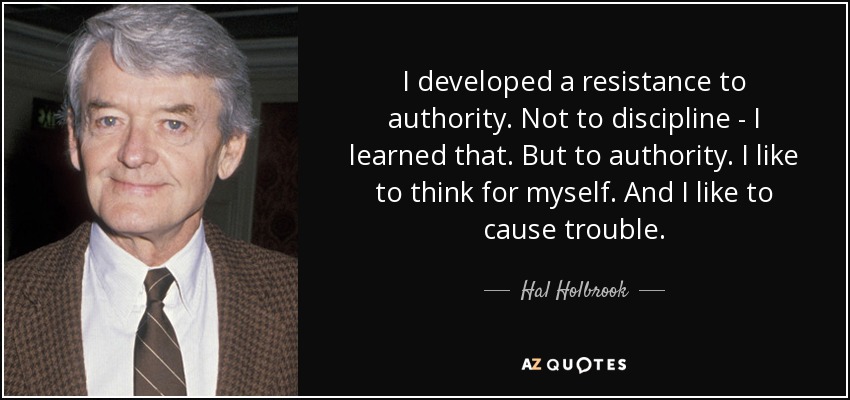 I developed a resistance to authority. Not to discipline - I learned that. But to authority. I like to think for myself. And I like to cause trouble. - Hal Holbrook
