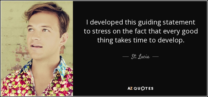 I developed this guiding statement to stress on the fact that every good thing takes time to develop. - St. Lucia