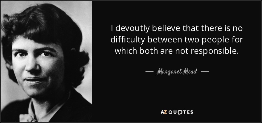 I devoutly believe that there is no difficulty between two people for which both are not responsible. - Margaret Mead