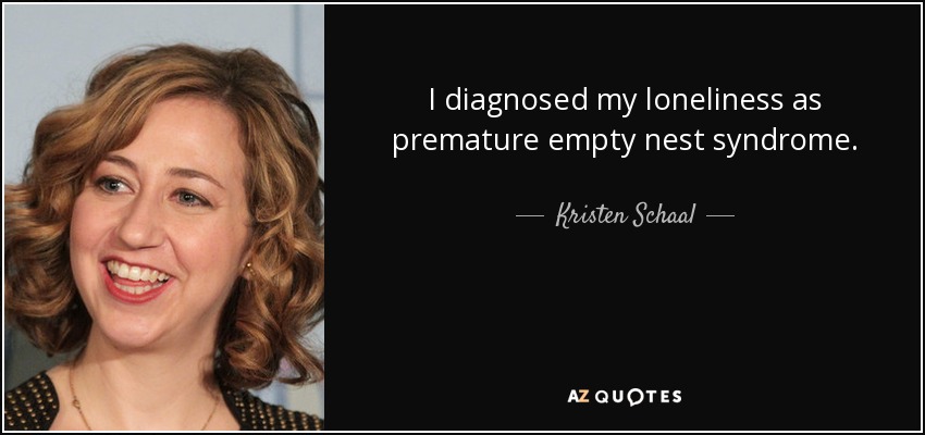 I diagnosed my loneliness as premature empty nest syndrome. - Kristen Schaal