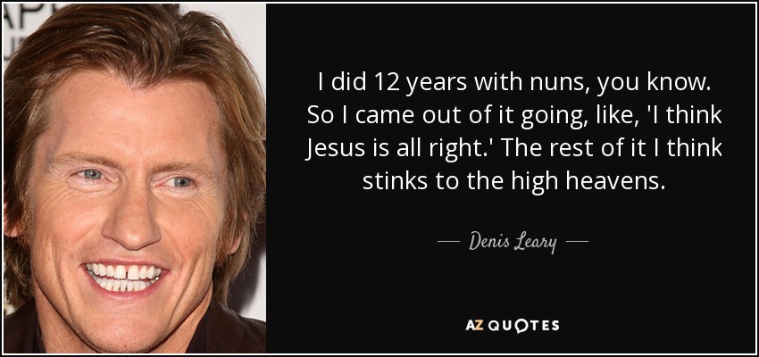 I did 12 years with nuns, you know. So I came out of it going, like, 'I think Jesus is all right.' The rest of it I think stinks to the high heavens. - Denis Leary