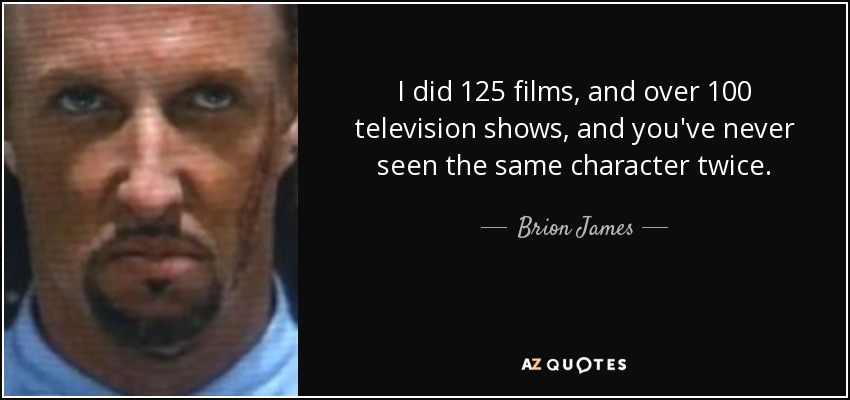 I did 125 films, and over 100 television shows, and you've never seen the same character twice. - Brion James