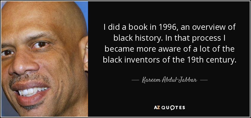 I did a book in 1996, an overview of black history. In that process I became more aware of a lot of the black inventors of the 19th century. - Kareem Abdul-Jabbar
