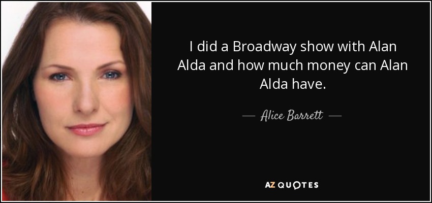 I did a Broadway show with Alan Alda and how much money can Alan Alda have. - Alice Barrett