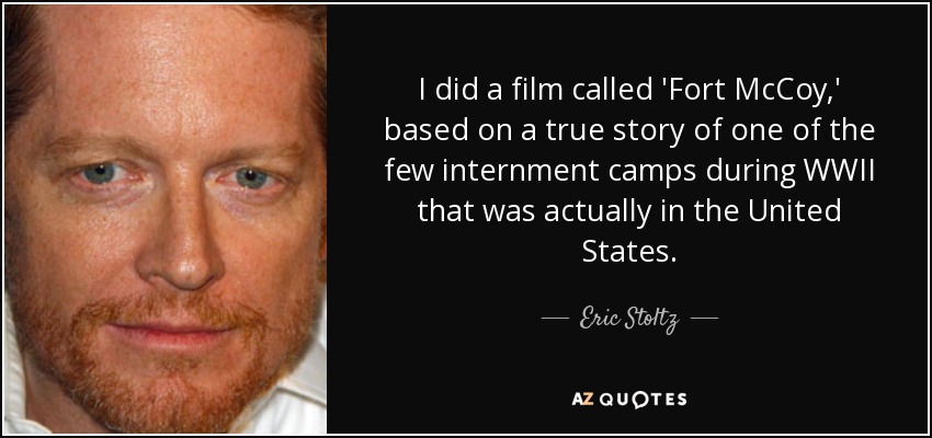 I did a film called 'Fort McCoy,' based on a true story of one of the few internment camps during WWII that was actually in the United States. - Eric Stoltz