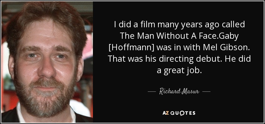 I did a film many years ago called The Man Without A Face.Gaby [Hoffmann] was in with Mel Gibson. That was his directing debut. He did a great job. - Richard Masur
