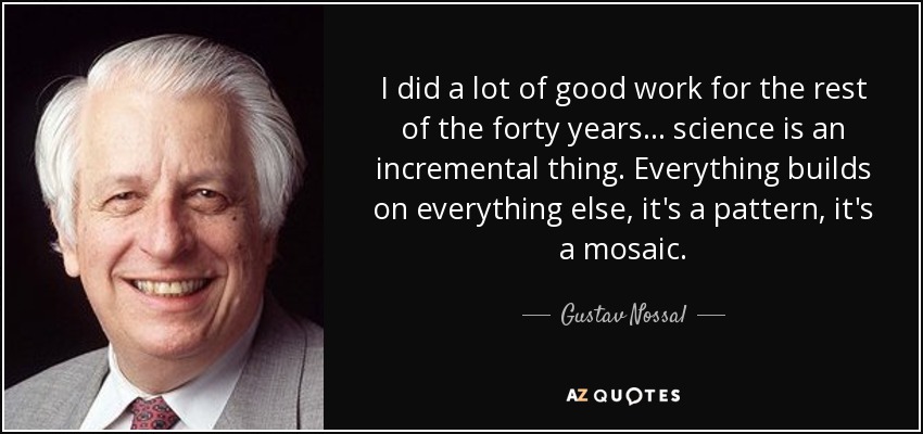 I did a lot of good work for the rest of the forty years... science is an incremental thing. Everything builds on everything else, it's a pattern, it's a mosaic. - Gustav Nossal