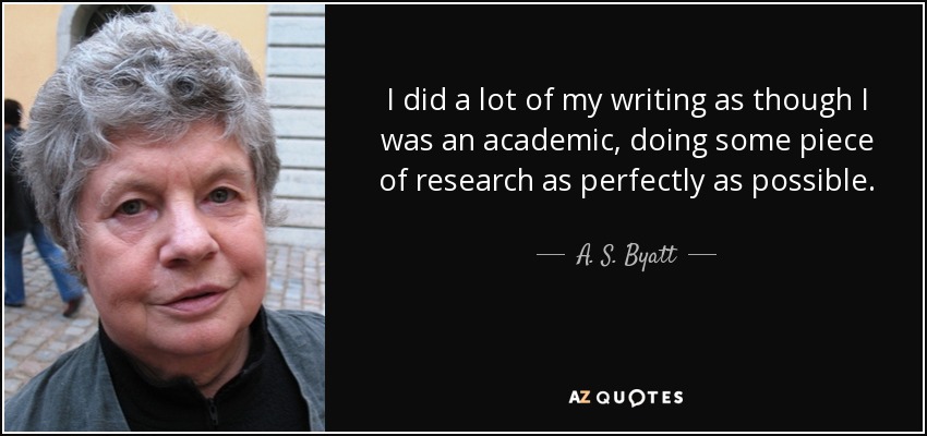 I did a lot of my writing as though I was an academic, doing some piece of research as perfectly as possible. - A. S. Byatt
