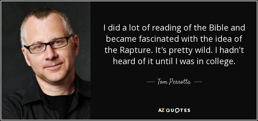 I did a lot of reading of the Bible and became fascinated with the idea of the Rapture. It's pretty wild. I hadn't heard of it until I was in college. - Tom Perrotta