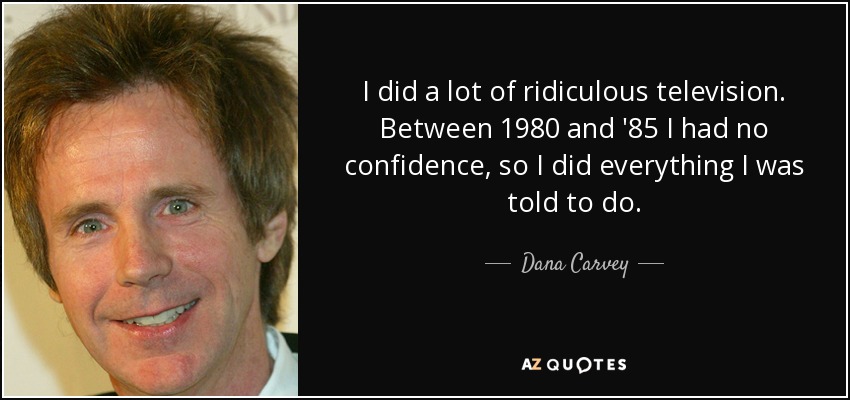 I did a lot of ridiculous television. Between 1980 and '85 I had no confidence, so I did everything I was told to do. - Dana Carvey