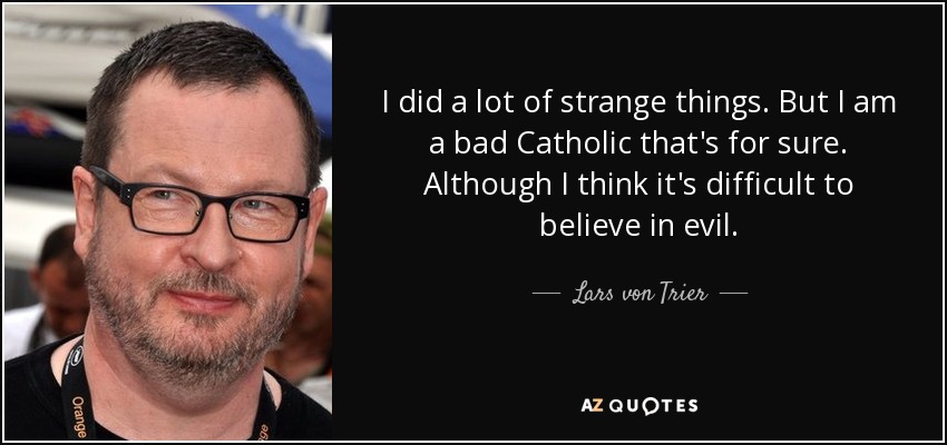 I did a lot of strange things. But I am a bad Catholic that's for sure. Although I think it's difficult to believe in evil. - Lars von Trier