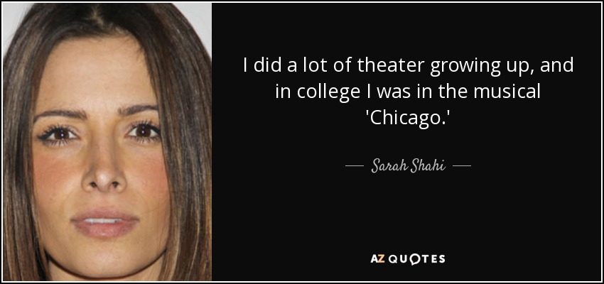 I did a lot of theater growing up, and in college I was in the musical 'Chicago.' - Sarah Shahi