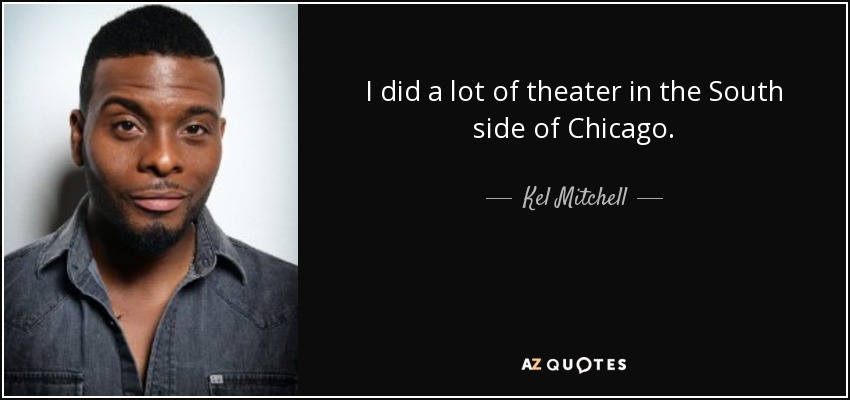 I did a lot of theater in the South side of Chicago. - Kel Mitchell