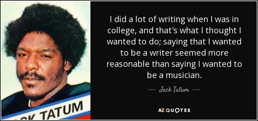 I did a lot of writing when I was in college, and that's what I thought I wanted to do; saying that I wanted to be a writer seemed more reasonable than saying I wanted to be a musician. - Jack Tatum