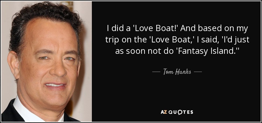 I did a 'Love Boat!' And based on my trip on the 'Love Boat,' I said, 'I'd just as soon not do 'Fantasy Island.'' - Tom Hanks