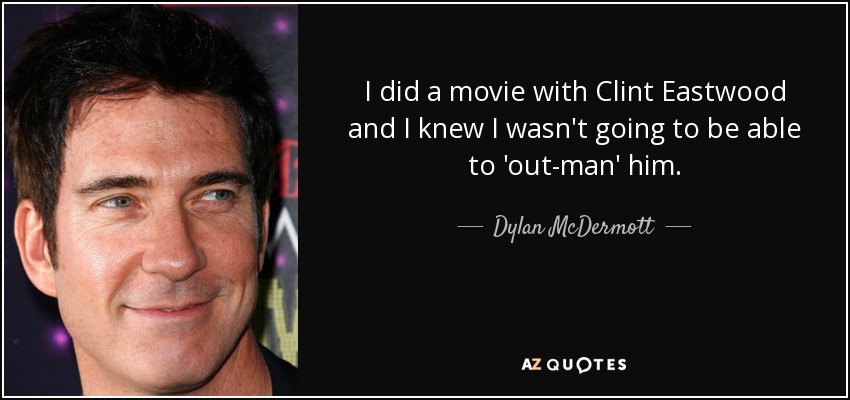 I did a movie with Clint Eastwood and I knew I wasn't going to be able to 'out-man' him. - Dylan McDermott