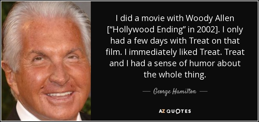 I did a movie with Woody Allen [“Hollywood Ending” in 2002]. I only had a few days with Treat on that film. I immediately liked Treat. Treat and I had a sense of humor about the whole thing. - George Hamilton