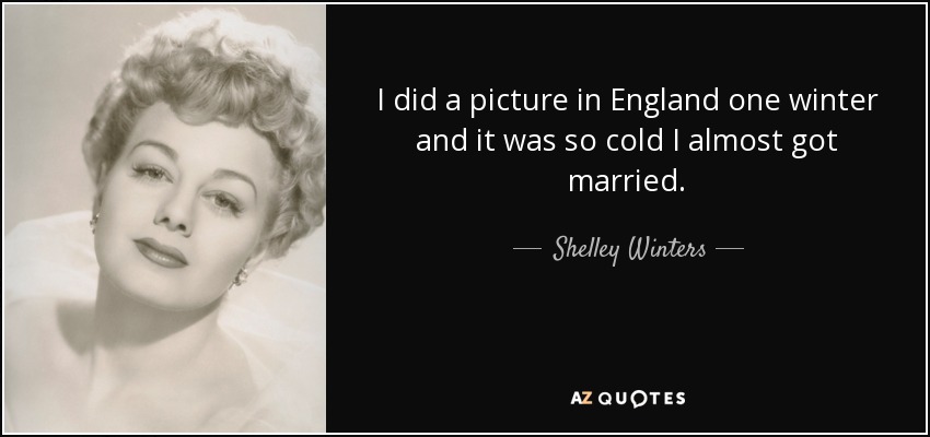 I did a picture in England one winter and it was so cold I almost got married. - Shelley Winters