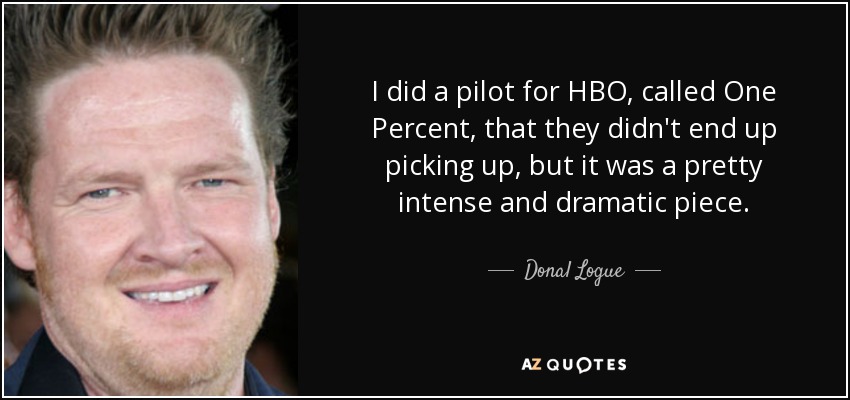 I did a pilot for HBO, called One Percent, that they didn't end up picking up, but it was a pretty intense and dramatic piece. - Donal Logue