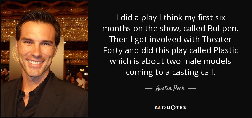 I did a play I think my first six months on the show, called Bullpen. Then I got involved with Theater Forty and did this play called Plastic which is about two male models coming to a casting call. - Austin Peck