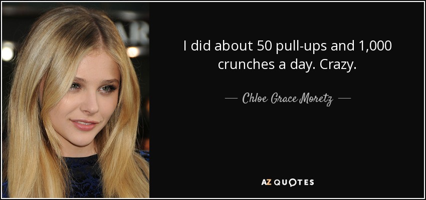 I did about 50 pull-ups and 1,000 crunches a day. Crazy. - Chloe Grace Moretz