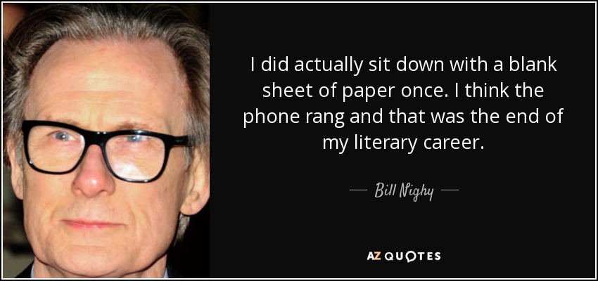 I did actually sit down with a blank sheet of paper once. I think the phone rang and that was the end of my literary career. - Bill Nighy