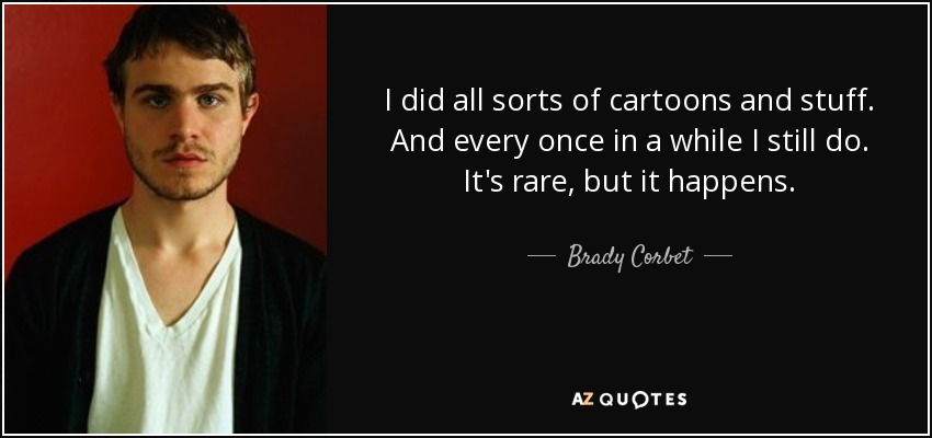 I did all sorts of cartoons and stuff. And every once in a while I still do. It's rare, but it happens. - Brady Corbet