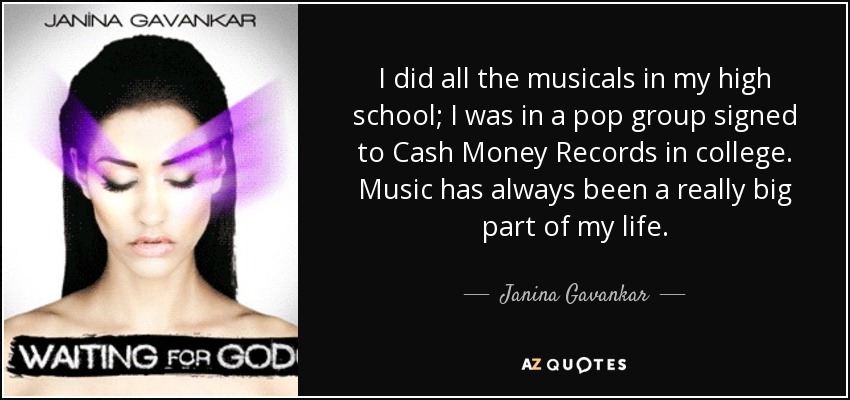 I did all the musicals in my high school; I was in a pop group signed to Cash Money Records in college. Music has always been a really big part of my life. - Janina Gavankar