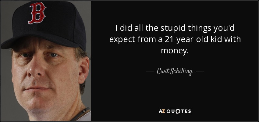 I did all the stupid things you'd expect from a 21-year-old kid with money. - Curt Schilling