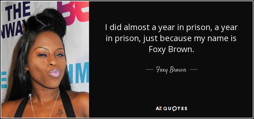 I did almost a year in prison, a year in prison, just because my name is Foxy Brown. - Foxy Brown