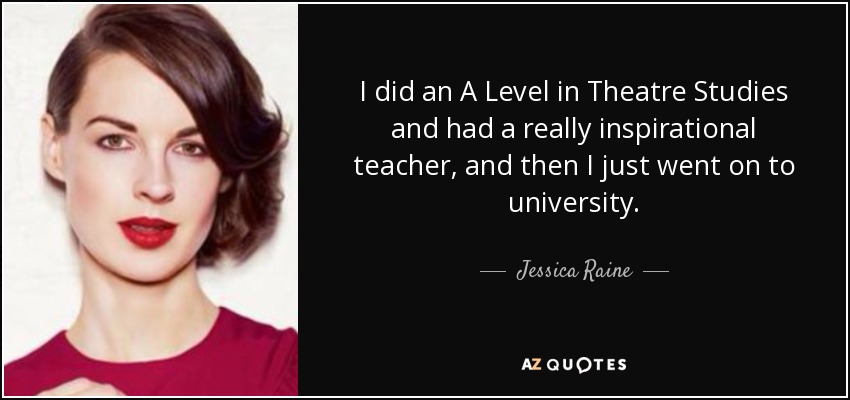 I did an A Level in Theatre Studies and had a really inspirational teacher, and then I just went on to university. - Jessica Raine