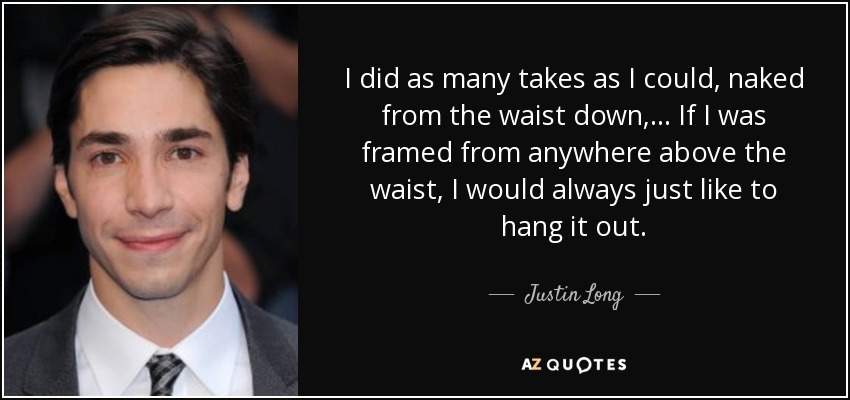 I did as many takes as I could, naked from the waist down, ... If I was framed from anywhere above the waist, I would always just like to hang it out. - Justin Long