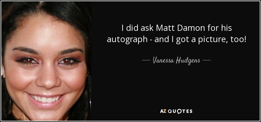 I did ask Matt Damon for his autograph - and I got a picture, too! - Vanessa Hudgens