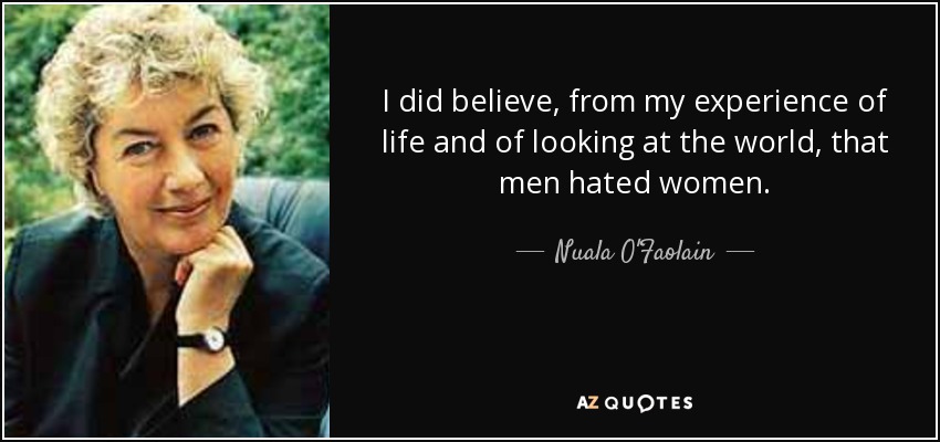 I did believe, from my experience of life and of looking at the world, that men hated women. - Nuala O'Faolain
