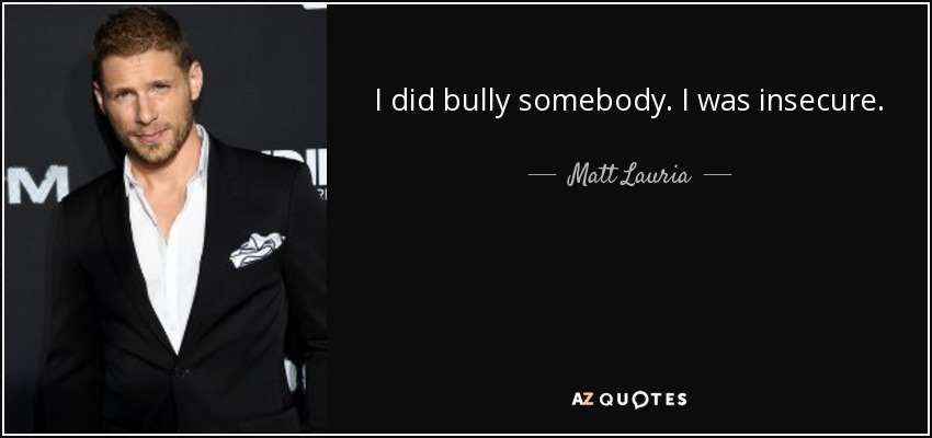 I did bully somebody. I was insecure. - Matt Lauria