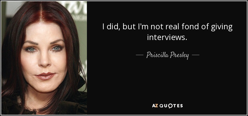I did, but I'm not real fond of giving interviews. - Priscilla Presley