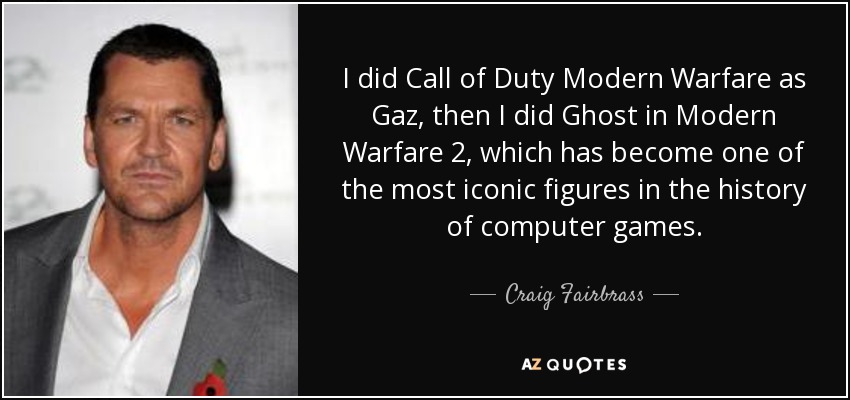 I did Call of Duty Modern Warfare as Gaz, then I did Ghost in Modern Warfare 2, which has become one of the most iconic figures in the history of computer games. - Craig Fairbrass
