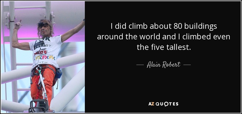 I did climb about 80 buildings around the world and I climbed even the five tallest. - Alain Robert