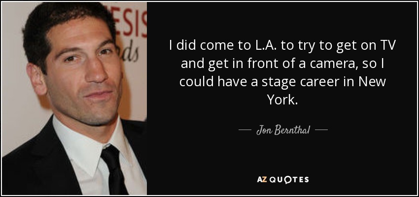 I did come to L.A. to try to get on TV and get in front of a camera, so I could have a stage career in New York. - Jon Bernthal