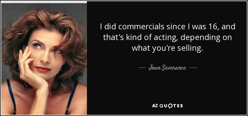 I did commercials since I was 16, and that's kind of acting, depending on what you're selling. - Joan Severance