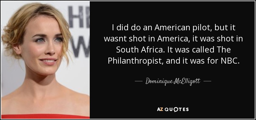 I did do an American pilot, but it wasnt shot in America, it was shot in South Africa. It was called The Philanthropist, and it was for NBC. - Dominique McElligott