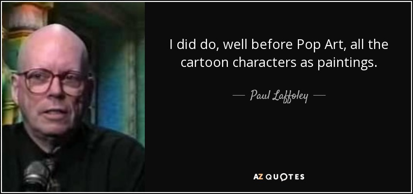 I did do, well before Pop Art, all the cartoon characters as paintings. - Paul Laffoley