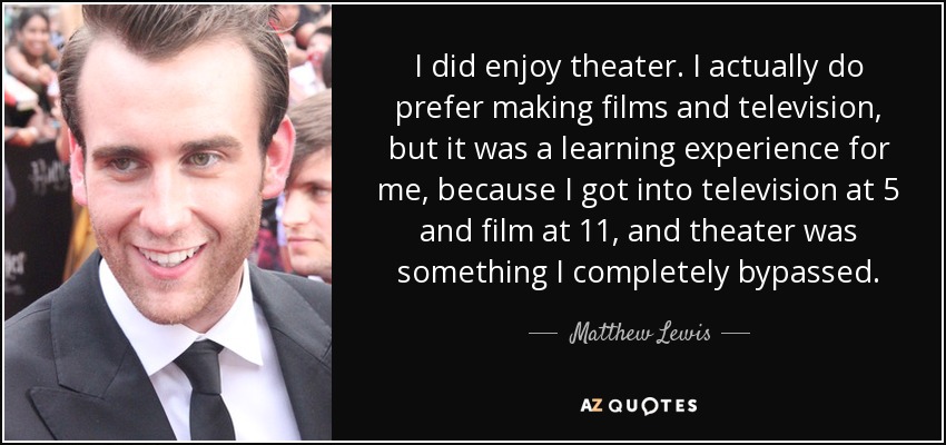 I did enjoy theater. I actually do prefer making films and television, but it was a learning experience for me, because I got into television at 5 and film at 11, and theater was something I completely bypassed. - Matthew Lewis