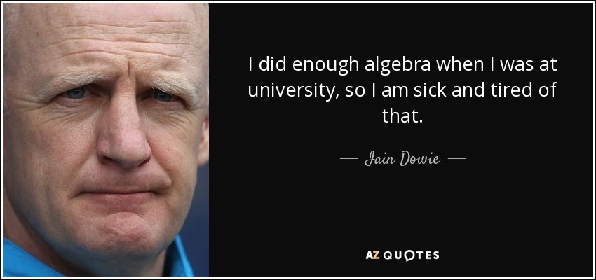 I did enough algebra when I was at university, so I am sick and tired of that. - Iain Dowie